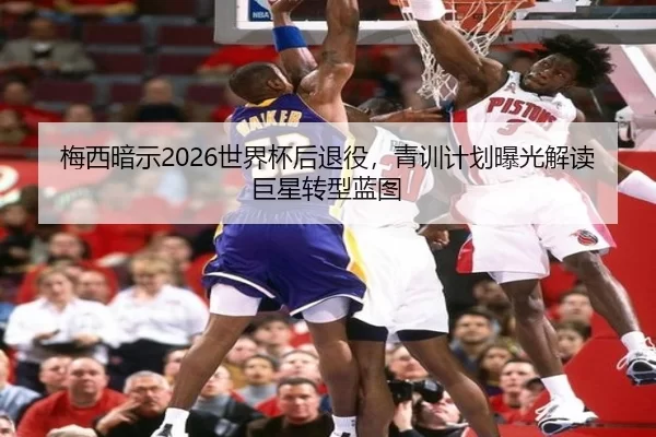 梅西暗示2026世界杯后退役，青训计划曝光解读巨星转型蓝图