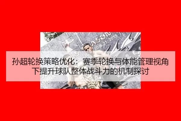 孙超轮换策略优化：赛季轮换与体能管理视角下提升球队整体战斗力的机制探讨