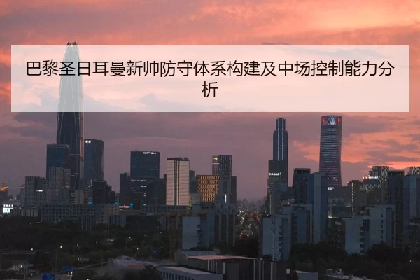 巴黎圣日耳曼新帅防守体系构建及中场控制能力分析