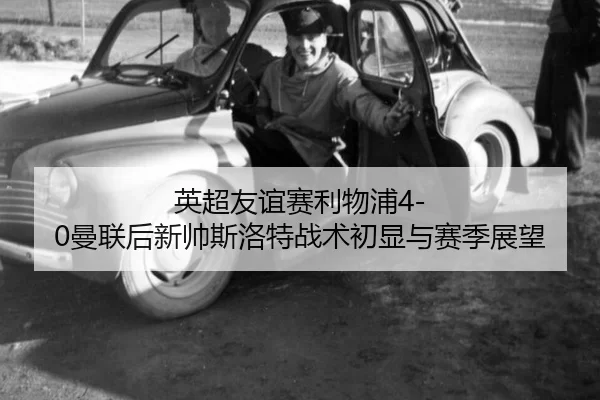 英超友谊赛利物浦4-0曼联后新帅斯洛特战术初显与赛季展望