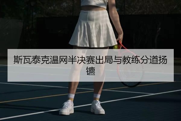斯瓦泰克温网半决赛出局与教练分道扬镳